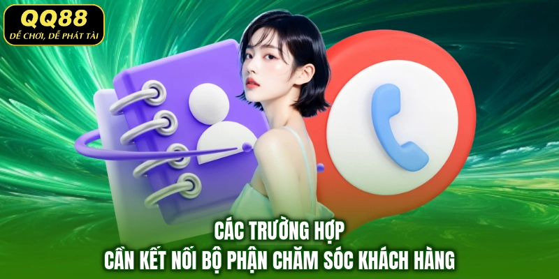 Các trường hợp cần kết nối bộ phận chăm sóc khách hàng