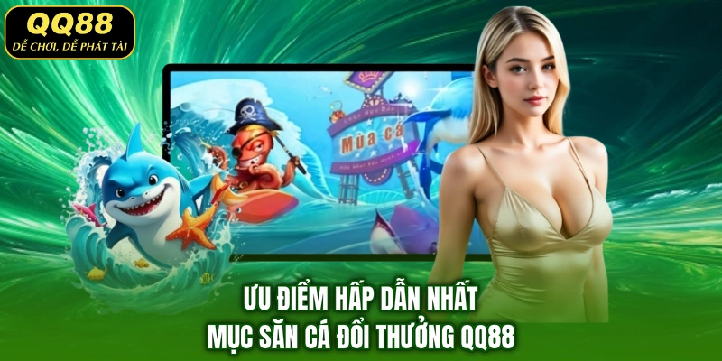 Ưu điểm hấp dẫn nhất mục săn cá đổi thưởng QQ88